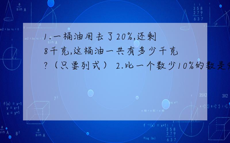 1.一桶油用去了20%,还剩8千克,这桶油一共有多少千克?（只要列式） 2.比一个数少10%的数是90,这个数是?3.一