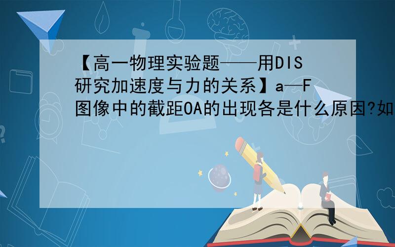 【高一物理实验题——用DIS研究加速度与力的关系】a—F图像中的截距OA的出现各是什么原因?如何改进?