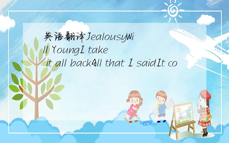 英语翻译JealousyWill YoungI take it all backAll that I saidIt co