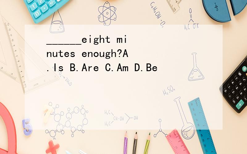 ______eight minutes enough?A.Is B.Are C.Am D.Be