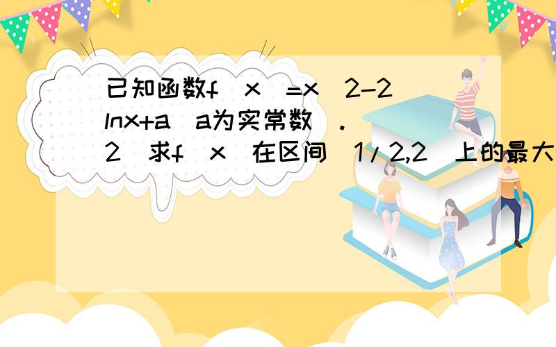 已知函数f(x)=x^2-2lnx+a(a为实常数).（2）求f(x)在区间[1/2,2]上的最大值和最小值