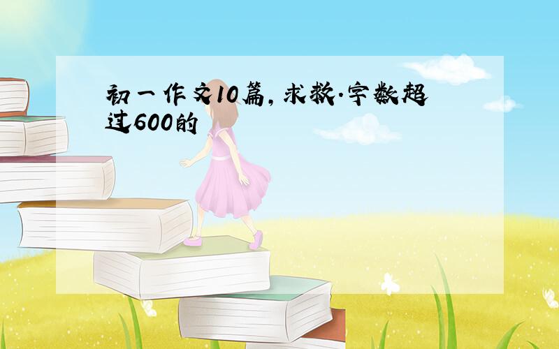 初一作文10篇,求救.字数超过600的