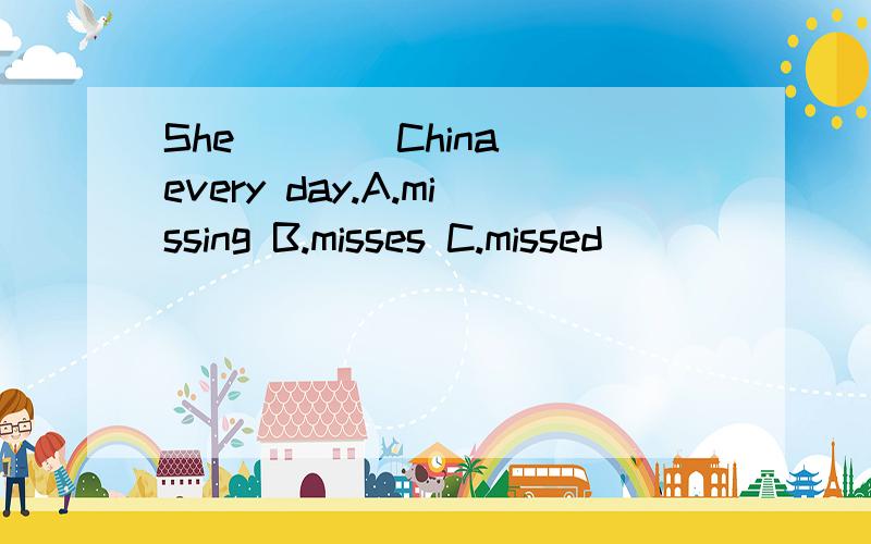 She ＿＿＿ China every day.A.missing B.misses C.missed