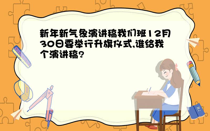 新年新气象演讲稿我们班12月30日要举行升旗仪式,谁给我个演讲稿?