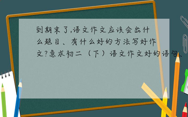 到期末了,语文作文应该会出什么题目、有什么好的方法写好作文?急求初二（下）语文作文好的语句、段落（多给点关于感动的之类常