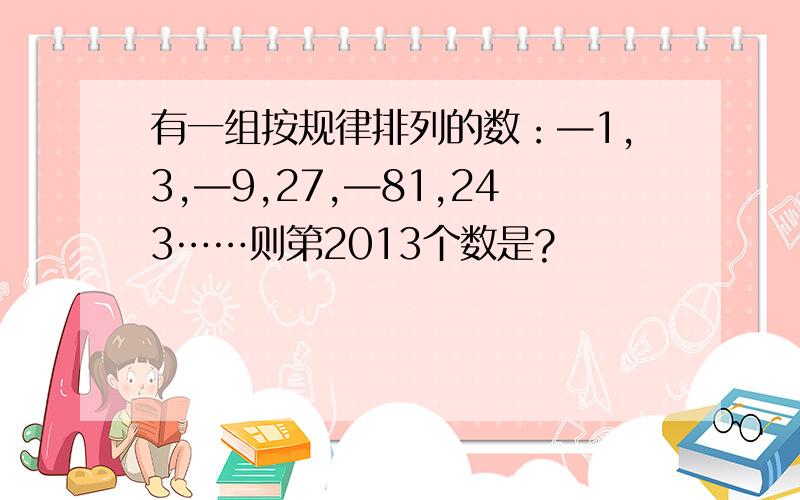 有一组按规律排列的数：—1,3,—9,27,—81,243……则第2013个数是?