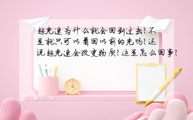 超光速为什么就会回到过去?不是就只可以看回以前的光吗?还说超光速会改变物质?这是怎么回事?