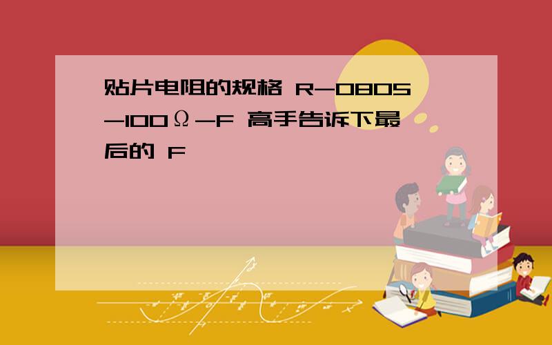 贴片电阻的规格 R-0805-100Ω-F 高手告诉下最后的 F