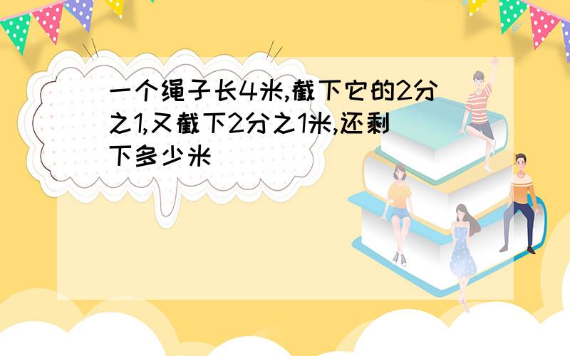 一个绳子长4米,截下它的2分之1,又截下2分之1米,还剩下多少米