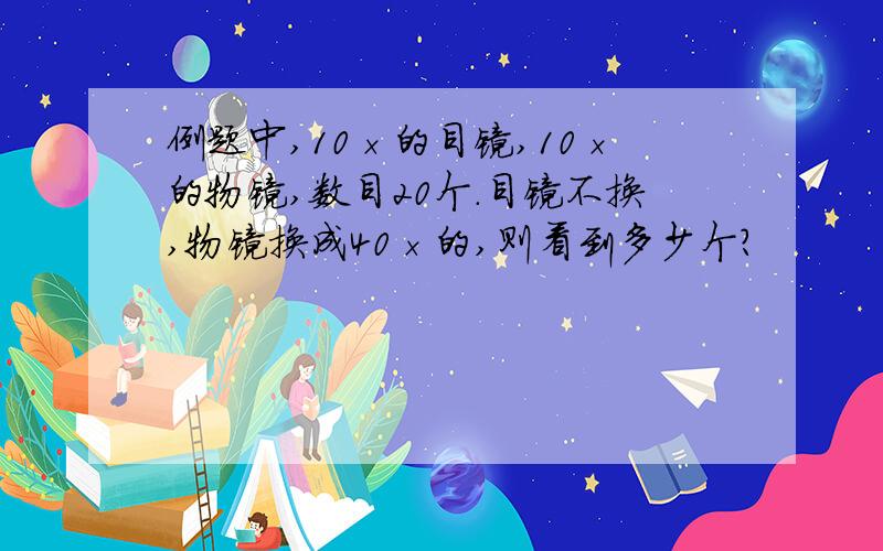 例题中,10×的目镜,10×的物镜,数目20个.目镜不换,物镜换成40×的,则看到多少个?