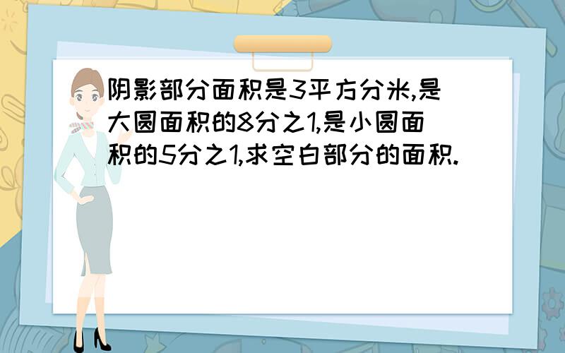 阴影部分面积是3平方分米,是大圆面积的8分之1,是小圆面积的5分之1,求空白部分的面积.