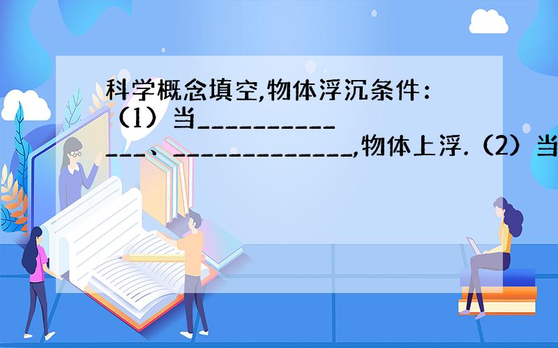 科学概念填空,物体浮沉条件：（1）当_____________、_____________,物体上浮.（2）当_____