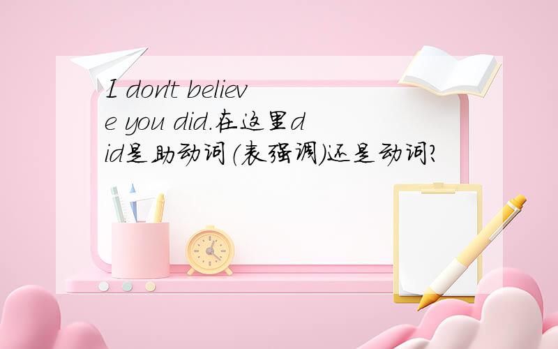 I don't believe you did.在这里did是助动词（表强调）还是动词?