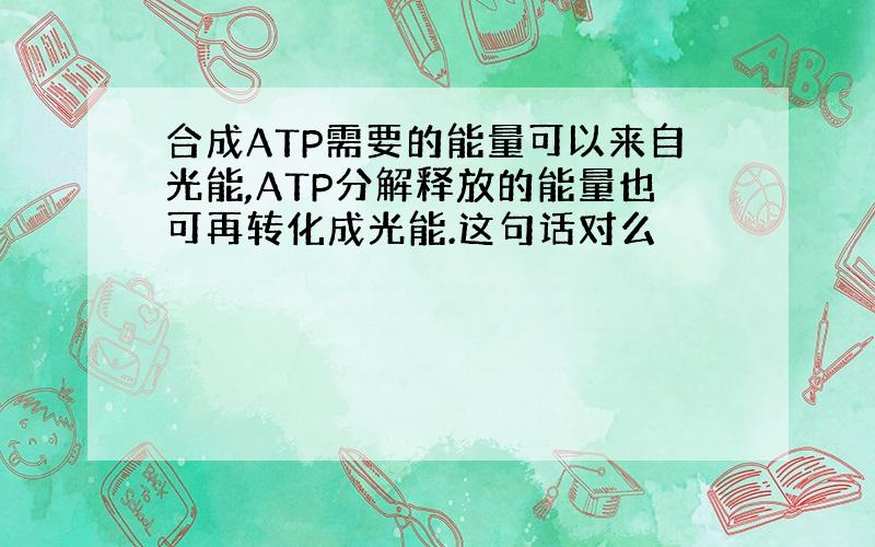 合成ATP需要的能量可以来自光能,ATP分解释放的能量也可再转化成光能.这句话对么