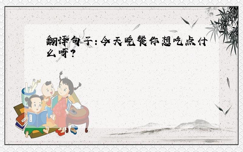 翻译句子：今天晚餐你想吃点什么呀?