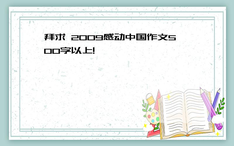 拜求 2009感动中国作文500字以上!