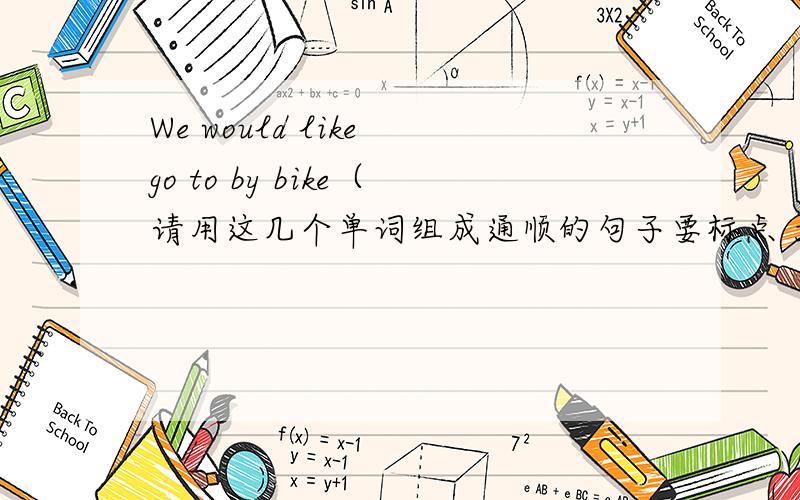 We would like go to by bike（请用这几个单词组成通顺的句子要标点 大写）