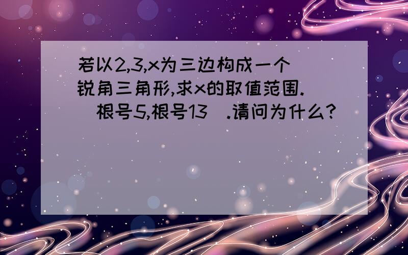 若以2,3,x为三边构成一个锐角三角形,求x的取值范围.（根号5,根号13）.请问为什么?