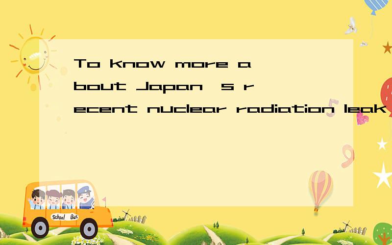 To know more about Japan's recent nuclear radiation leak,you