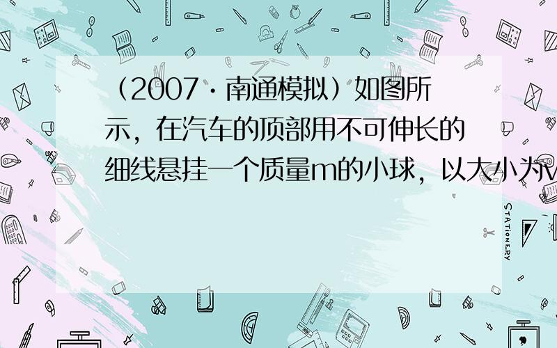 （2007•南通模拟）如图所示，在汽车的顶部用不可伸长的细线悬挂一个质量m的小球，以大小为v0的初速度在水平面上向右做匀