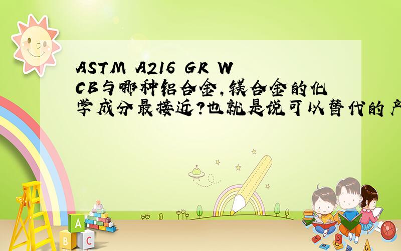 ASTM A216 GR WCB与哪种铝合金,镁合金的化学成分最接近?也就是说可以替代的产品?