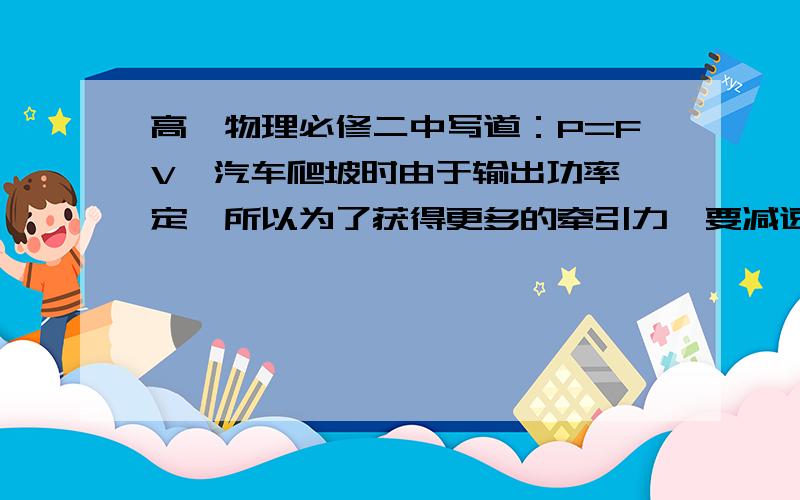 高一物理必修二中写道：P=FV,汽车爬坡时由于输出功率一定,所以为了获得更多的牵引力,要减速,对么?