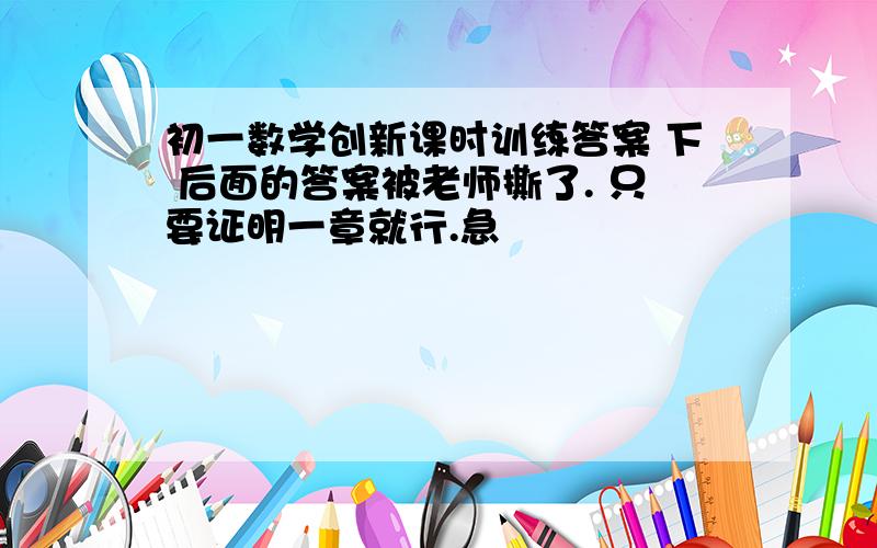 初一数学创新课时训练答案 下 后面的答案被老师撕了. 只要证明一章就行.急