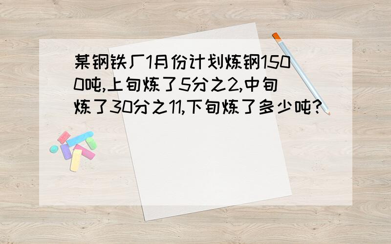 某钢铁厂1月份计划炼钢1500吨,上旬炼了5分之2,中旬炼了30分之11,下旬炼了多少吨?