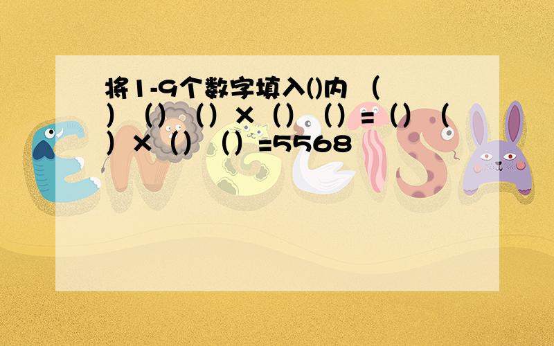 将1-9个数字填入()内 （）（）（）×（）（）=（）（）×（）（）=5568