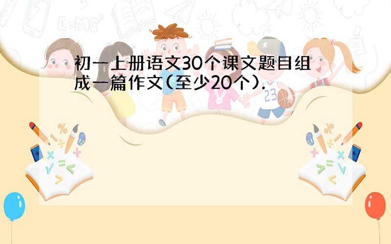 初一上册语文30个课文题目组成一篇作文(至少20个).