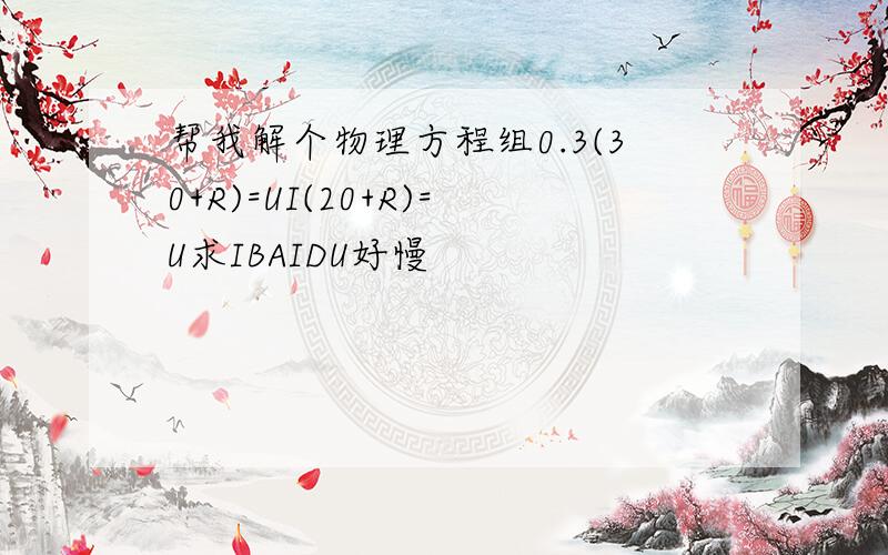 帮我解个物理方程组0.3(30+R)=UI(20+R)=U求IBAIDU好慢