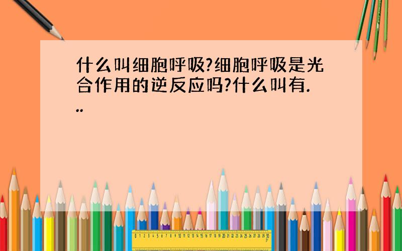 什么叫细胞呼吸?细胞呼吸是光合作用的逆反应吗?什么叫有...