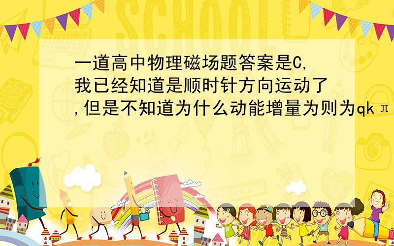 一道高中物理磁场题答案是C,我已经知道是顺时针方向运动了,但是不知道为什么动能增量为则为qkπr^2,为什么不能用W=q