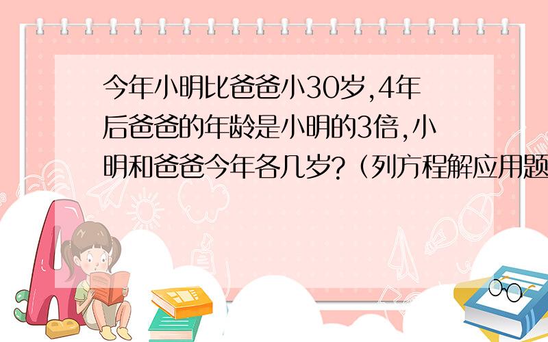 今年小明比爸爸小30岁,4年后爸爸的年龄是小明的3倍,小明和爸爸今年各几岁?（列方程解应用题）