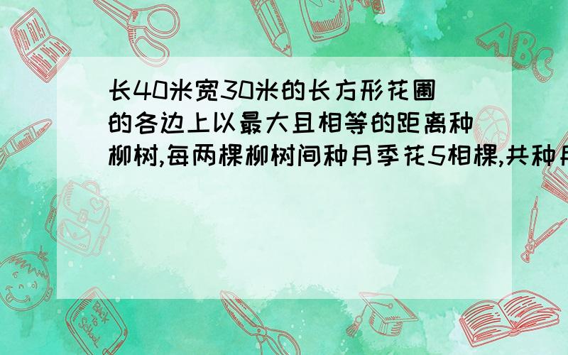 长40米宽30米的长方形花圃的各边上以最大且相等的距离种柳树,每两棵柳树间种月季花5相棵,共种月季花柳树?