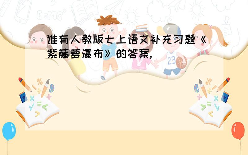 谁有人教版七上语文补充习题《紫藤萝瀑布》的答案,