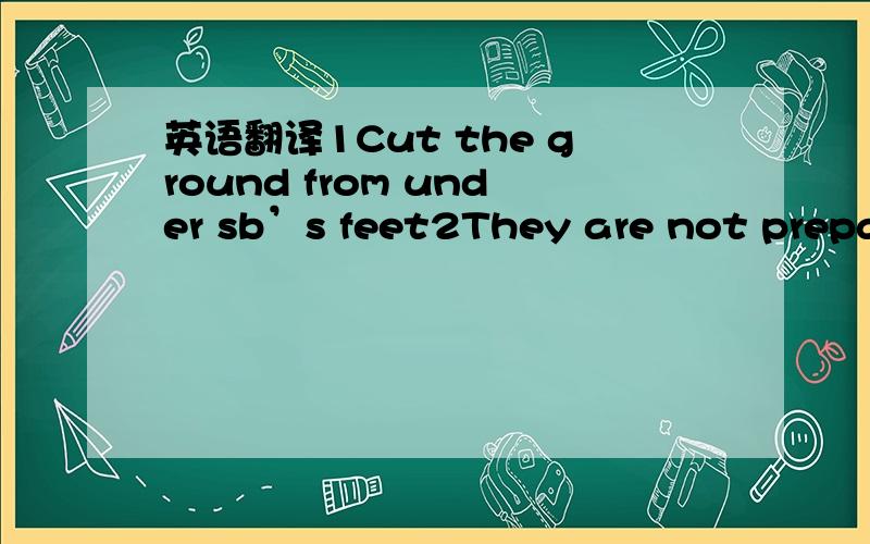 英语翻译1Cut the ground from under sb’s feet2They are not prepar