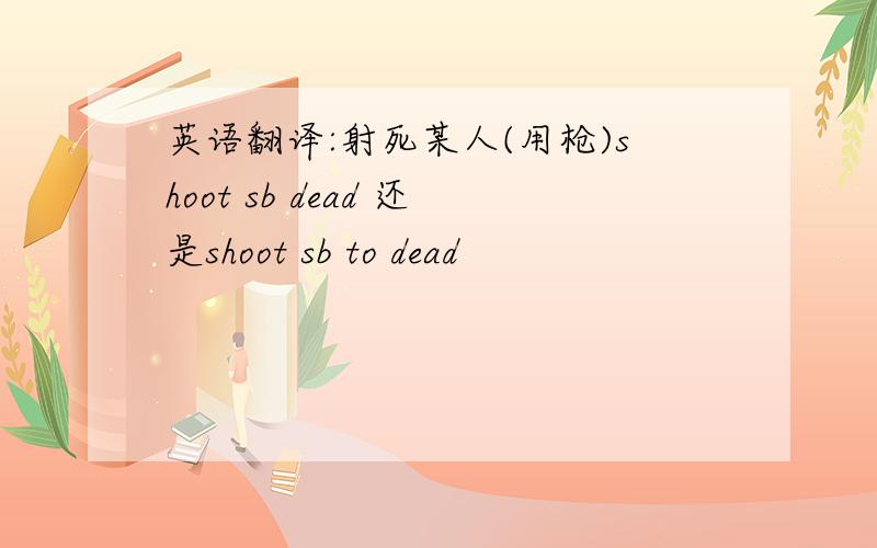 英语翻译:射死某人(用枪)shoot sb dead 还是shoot sb to dead