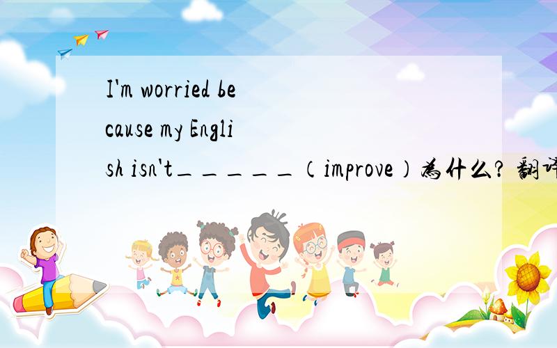 I'm worried because my English isn't_____（improve）为什么? 翻译下面的