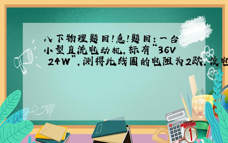 八下物理题目!急!题目：一台小型直流电动机,标有“36V 24W”,测得此线圈的电阻为2欧,设电动机中除热损失外,其他损