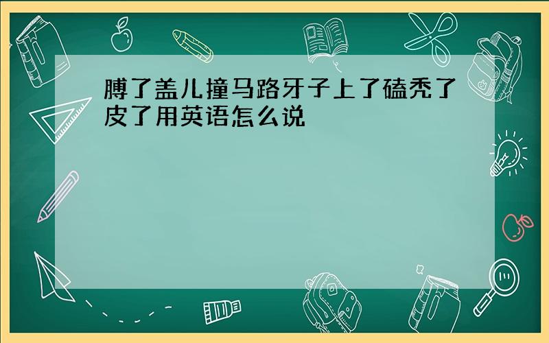 膊了盖儿撞马路牙子上了磕秃了皮了用英语怎么说