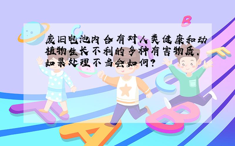 废旧电池内合有对人类健康和动植物生长不利的多种有害物质,如果处理不当会如何?