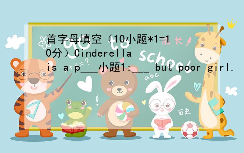 首字母填空（10小题*1=10分）Cinderella is a p___小题1:___ but poor girl.