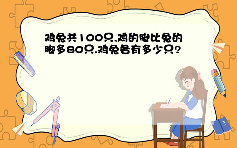 鸡兔共100只,鸡的脚比兔的脚多80只.鸡兔各有多少只?