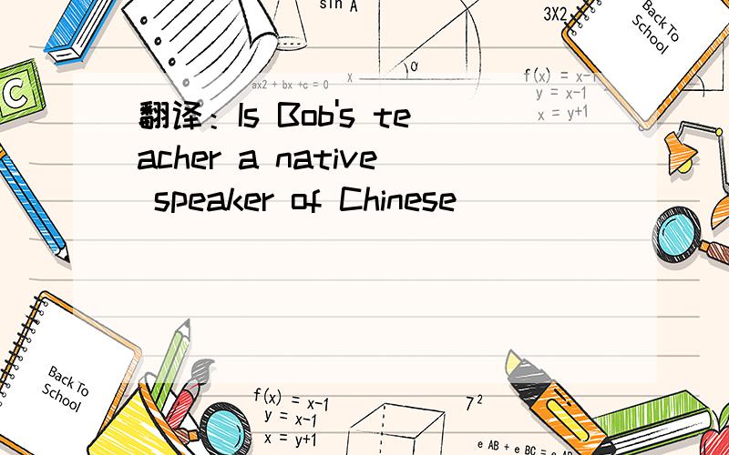 翻译：Is Bob's teacher a native speaker of Chinese