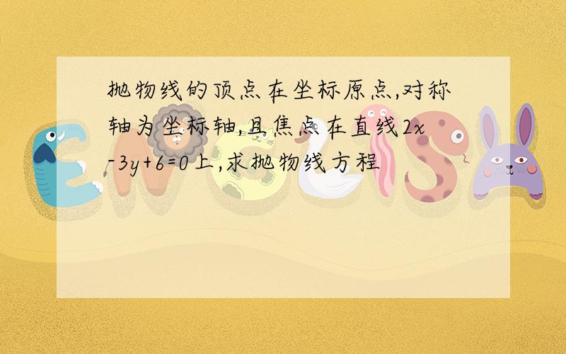 抛物线的顶点在坐标原点,对称轴为坐标轴,且焦点在直线2x-3y+6=0上,求抛物线方程