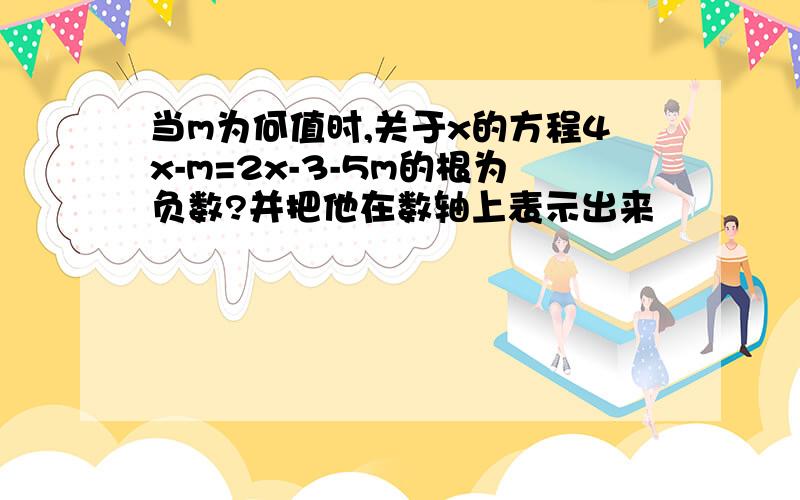 当m为何值时,关于x的方程4x-m=2x-3-5m的根为负数?并把他在数轴上表示出来