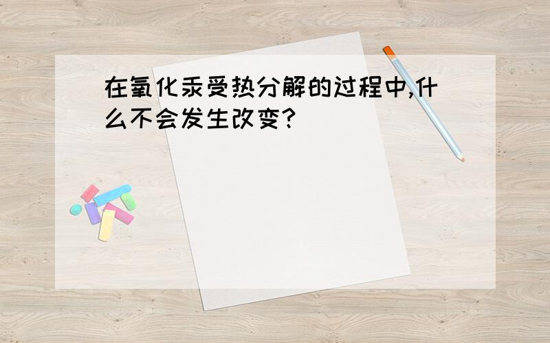 在氧化汞受热分解的过程中,什么不会发生改变?