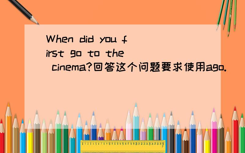 When did you first go to the cinema?回答这个问题要求使用ago.