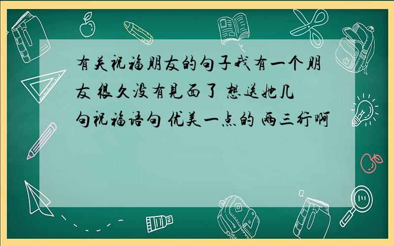 有关祝福朋友的句子我有一个朋友 很久没有见面了 想送她几句祝福语句 优美一点的 两三行啊